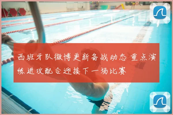 西班牙队微博更新备战动态 重点演练进攻配合迎接下一场比赛