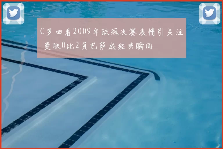 C罗回看2009年欧冠决赛表情引关注 曼联0比2负巴萨成经典瞬间