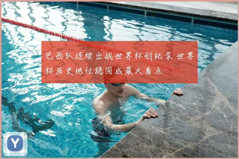 巴西队连续出战世界杯创纪录 世界杯历史地位稳固成最大看点