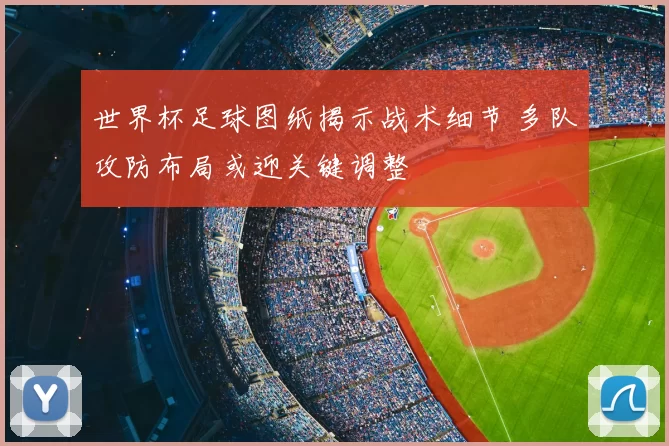 世界杯足球图纸揭示战术细节 多队攻防布局或迎关键调整