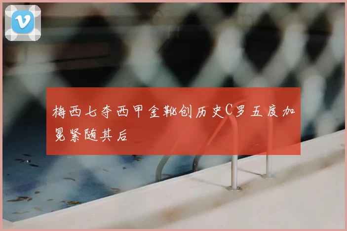 梅西七夺西甲金靴创历史C罗五度加冕紧随其后
