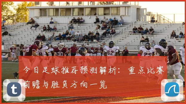 今日足球推荐预测解析:重点比赛前瞻与胜负方向一览