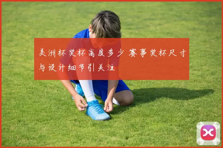 美洲杯奖杯高度多少 赛事奖杯尺寸与设计细节引关注