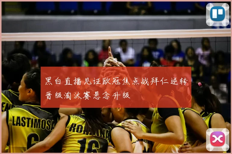 黑白直播见证欧冠焦点战拜仁逆转晋级淘汰赛悬念升级