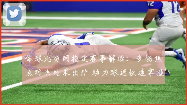 体球比分网指定赛事解读:多场焦点对决结果出炉 助力球迷快速掌握战况
