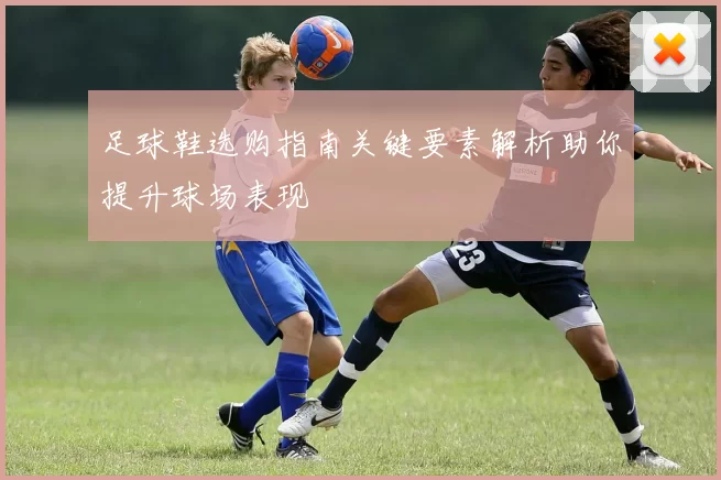 足球鞋选购指南关键要素解析助你提升球场表现