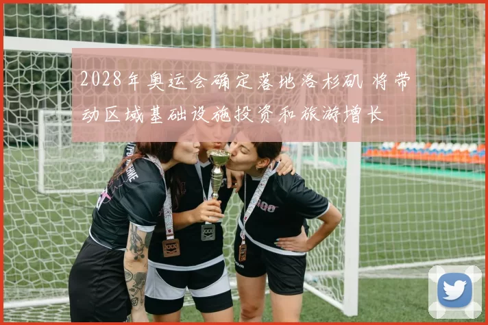 2028年奥运会确定落地洛杉矶 将带动区域基础设施投资和旅游增长