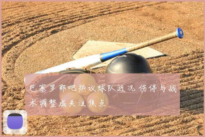 巴塞罗那吧热议球队近况 伤停与战术调整成关注焦点