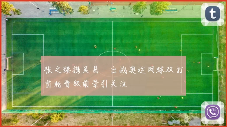 张之臻携吴易昺出战奥运网球双打首轮晋级前景引关注