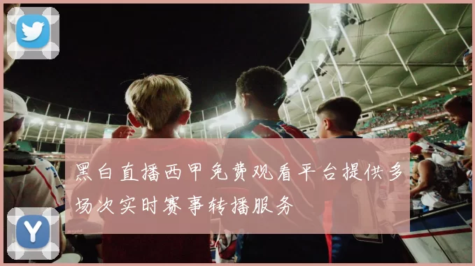 黑白直播西甲免费观看平台提供多场次实时赛事转播服务