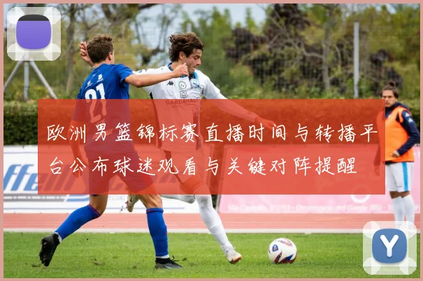 欧洲男篮锦标赛直播时间与转播平台公布球迷观看与关键对阵提醒
