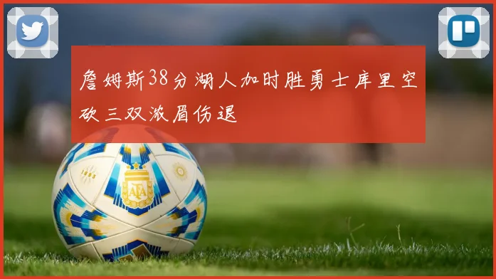 詹姆斯38分湖人加时胜勇士库里空砍三双浓眉伤退
