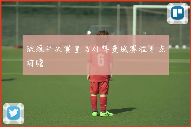 欧冠半决赛皇马对阵曼城赛程看点前瞻