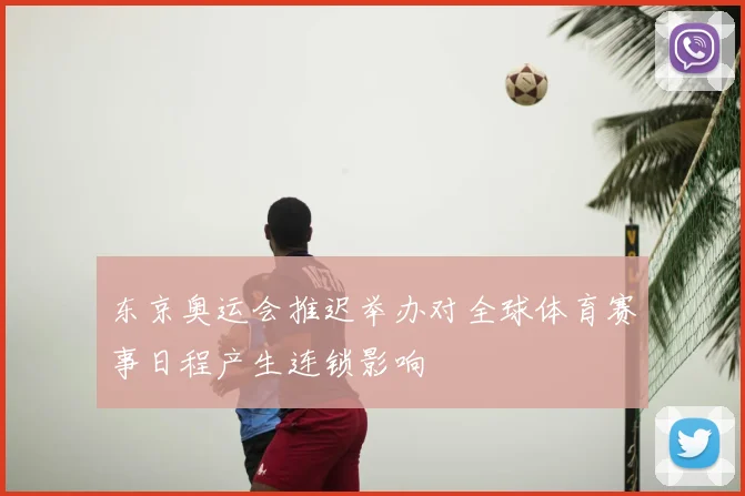东京奥运会推迟举办对全球体育赛事日程产生连锁影响