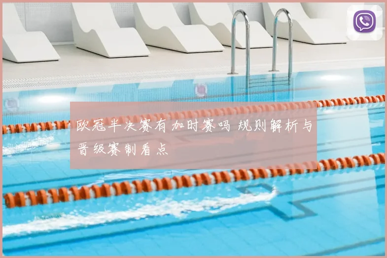 欧冠半决赛有加时赛吗 规则解析与晋级赛制看点