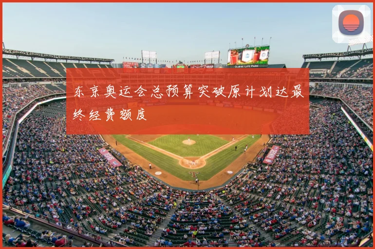 东京奥运会总预算突破原计划达最终经费额度