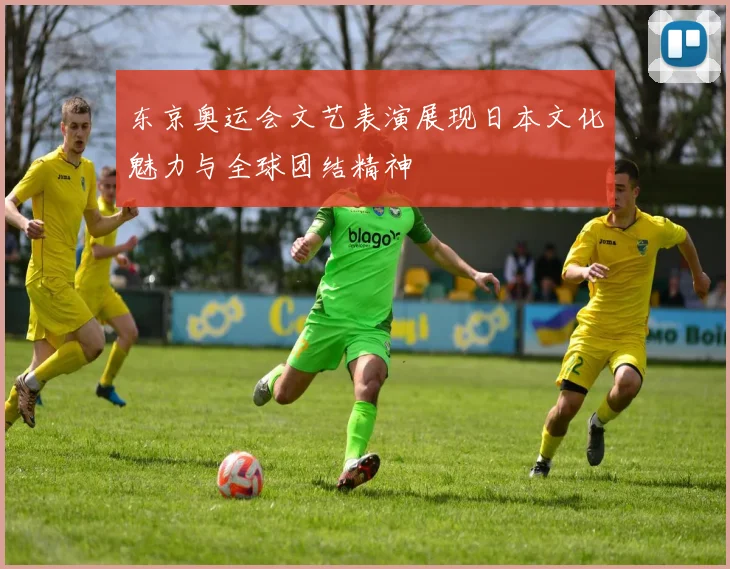 东京奥运会文艺表演展现日本文化魅力与全球团结精神