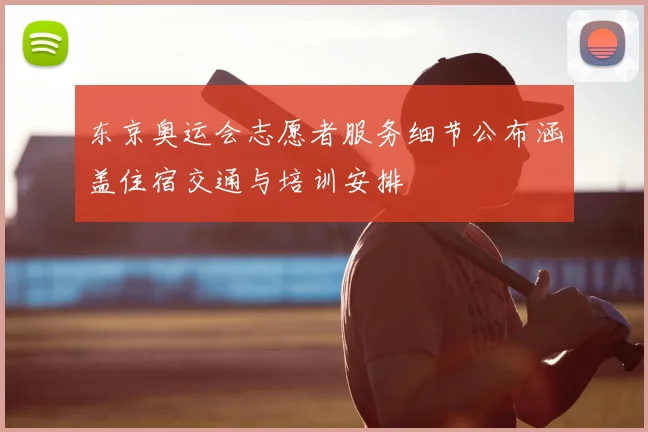 东京奥运会志愿者服务细节公布涵盖住宿交通与培训安排